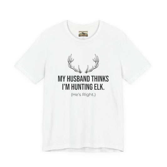 My Husband Thinks I Am Hunting Elk T-shirt