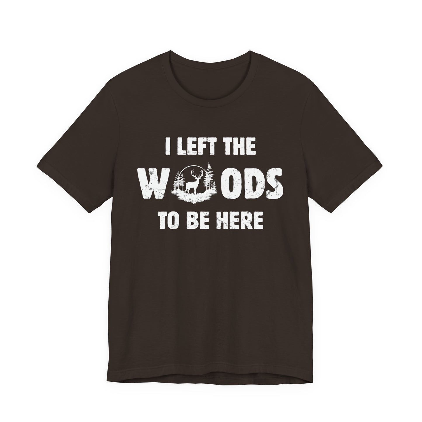 I Left the Woods to Be Here hunting humor shirt in brown on a white background with bold distressed white graphic print on the chest.