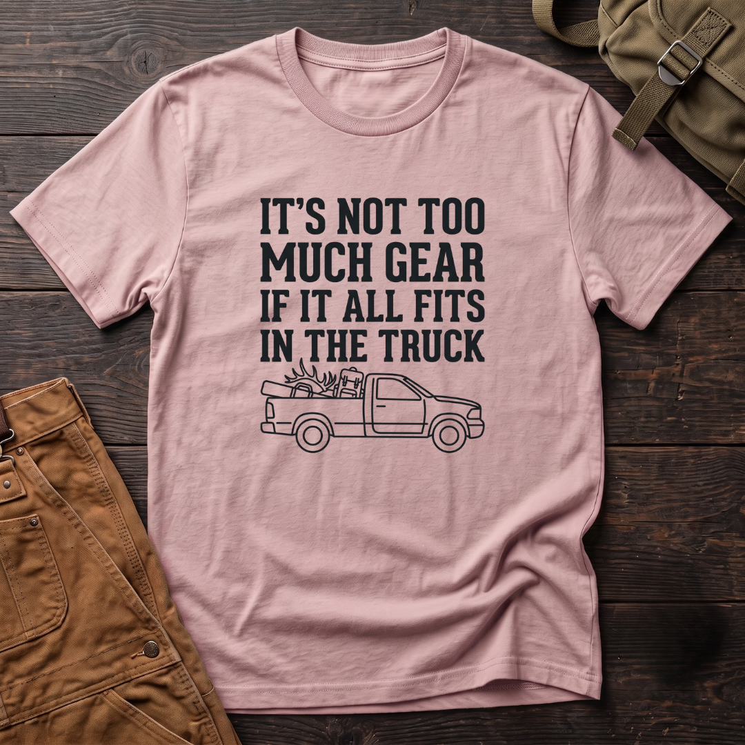 It's Not Too Much Gear If It All Fits In The Truck T-Shirt