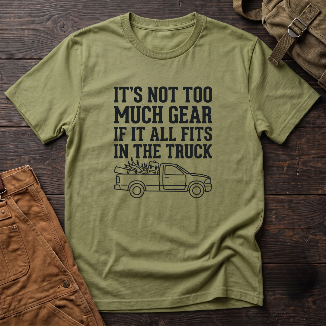 It's Not Too Much Gear If It All Fits In The Truck T-Shirt