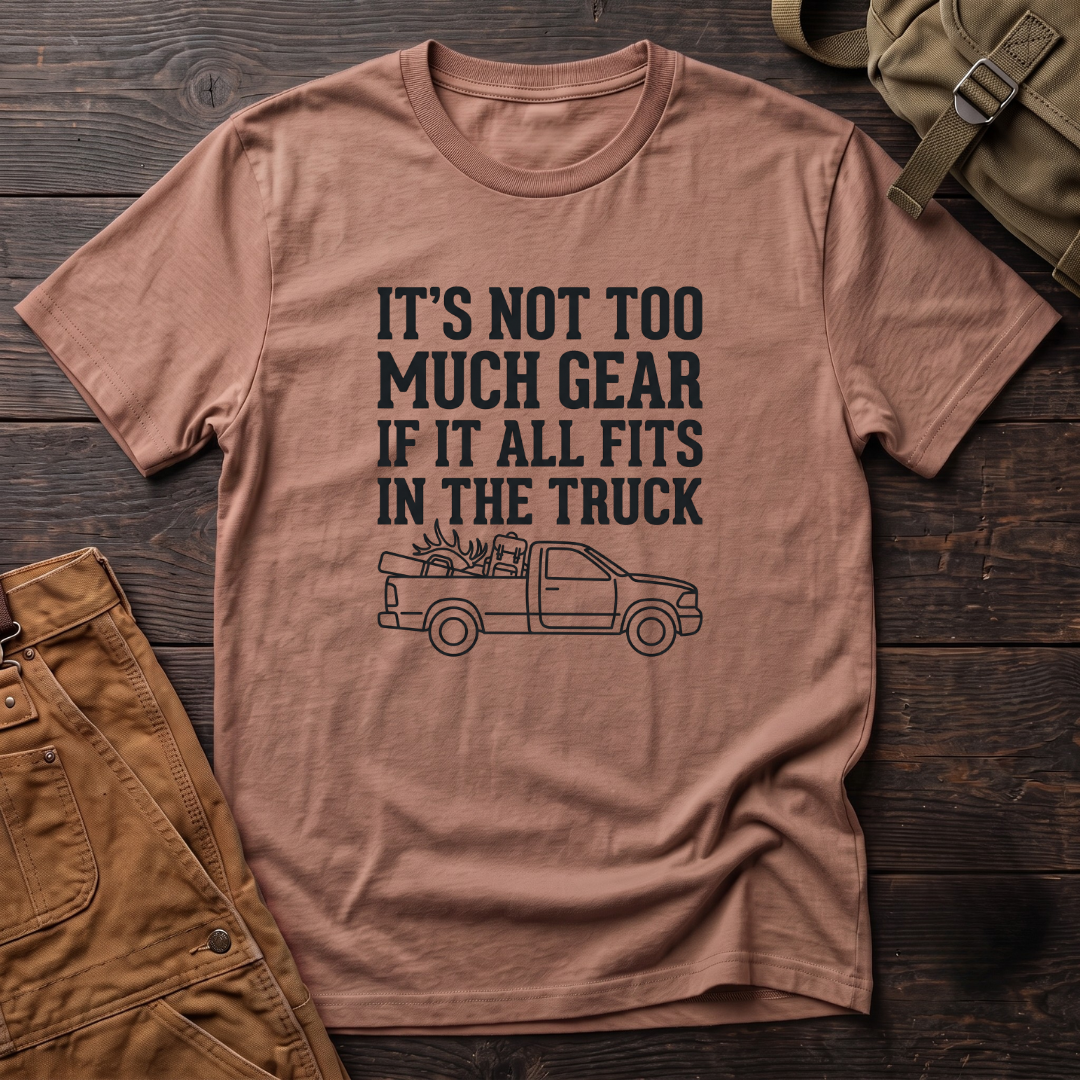 It's Not Too Much Gear If It All Fits In The Truck T-Shirt